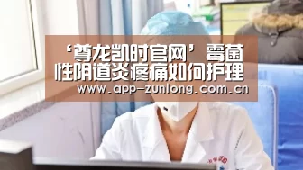 ‘尊龙凯时官网’霉菌性阴道炎疼痛如何护理(图1) 尊龙凯时官网