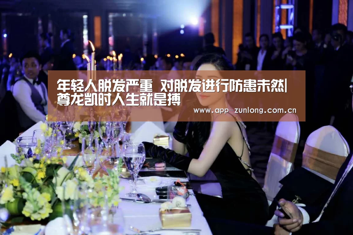 年轻人脱发严重 对脱发进行防患未然|尊龙凯时人生就是搏(图2) 尊龙凯时人生就是搏